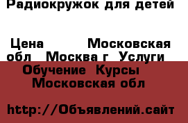 Радиокружок для детей › Цена ­ 500 - Московская обл., Москва г. Услуги » Обучение. Курсы   . Московская обл.